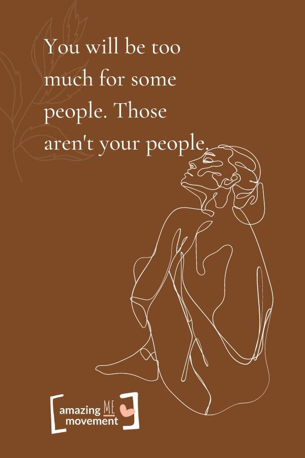 You will be too much for some people.