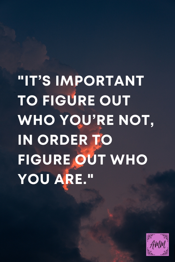 It’s important to figure out who you’re not, in order  to figure out who you are.