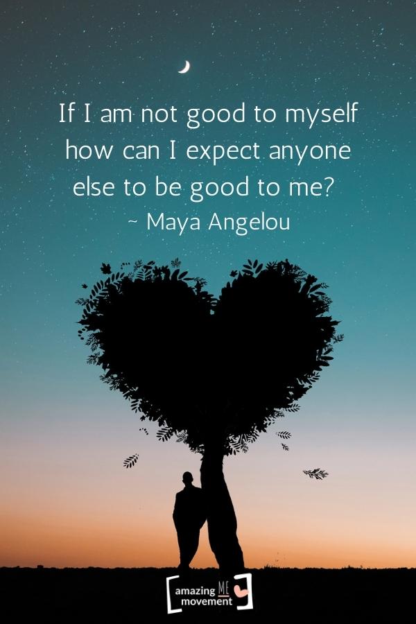 If I am not good to myself how can I expect anyone else to be good to me?