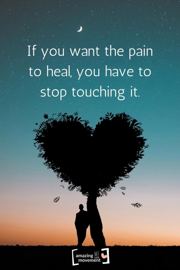 If you want the pain to heal, you have to stop touching it.