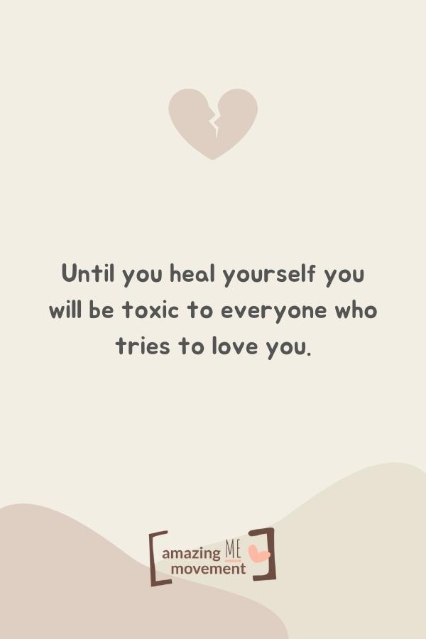 Until you heal yourself you will be toxic to everyone who tries to love you.