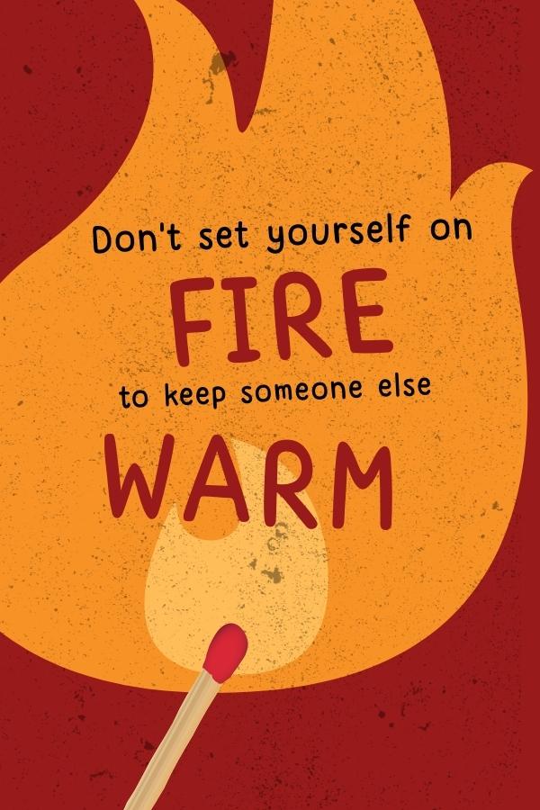 Don't set yourself on fire to keep someone else warm