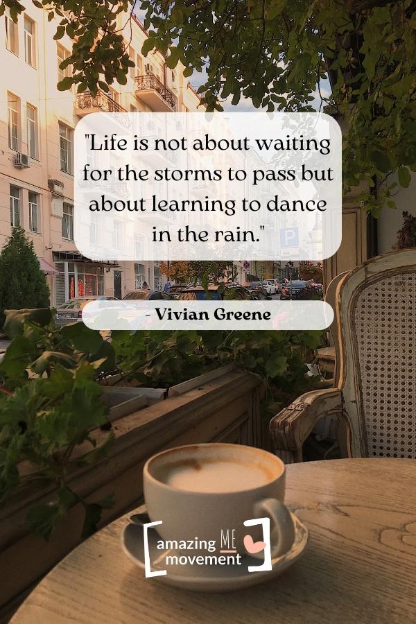 Life is not about waiting for the storms to pass.