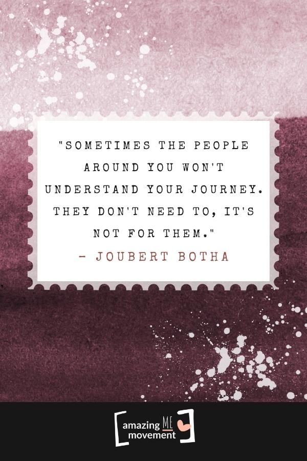 Sometimes the people around you won't understand your journey.