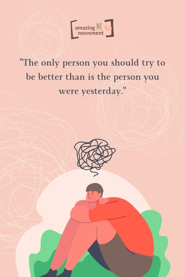 The only person you should try to be better than is the person you were yesterday.