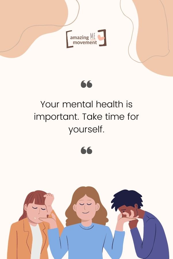 Your mental health is important. Take time for yourself.