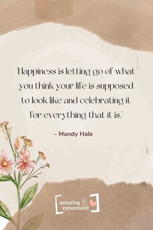 Happiness is letting go of what you think your life is.
