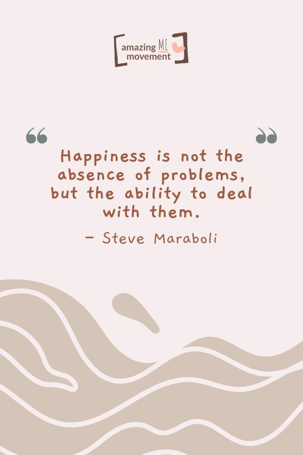 Happiness is not the absence of problems.