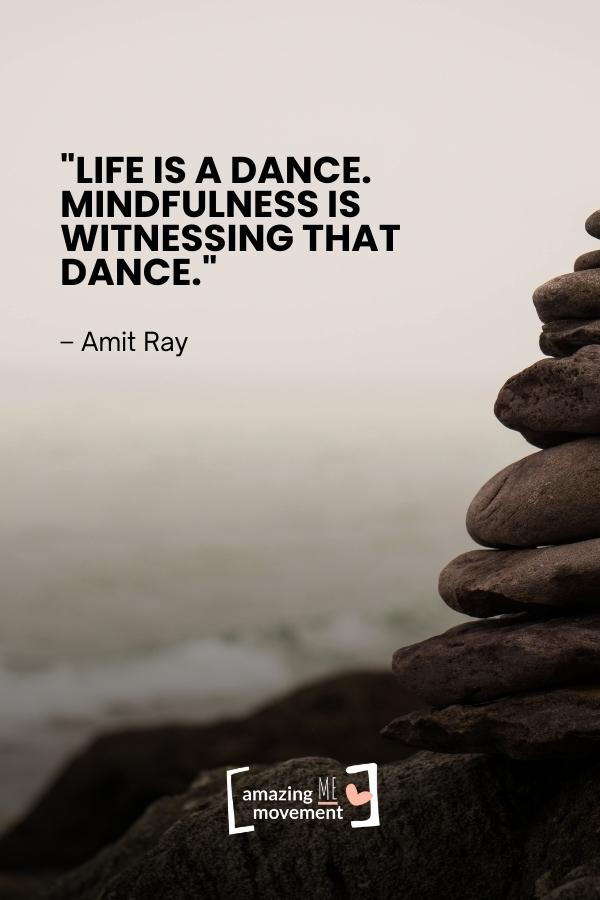 Life is a dance. Mindfulness is witnessing that dance.