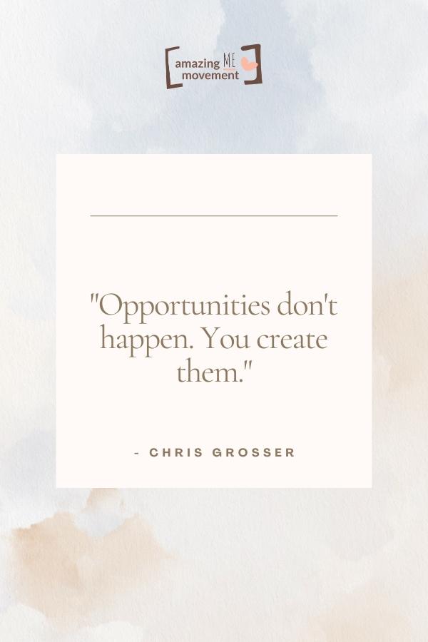 Opportunities don't happen. You create them.