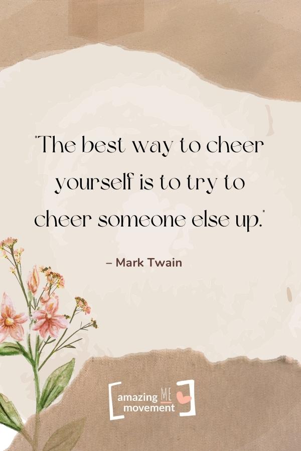 The best way to cheer yourself is to try to cheer someone else up.
