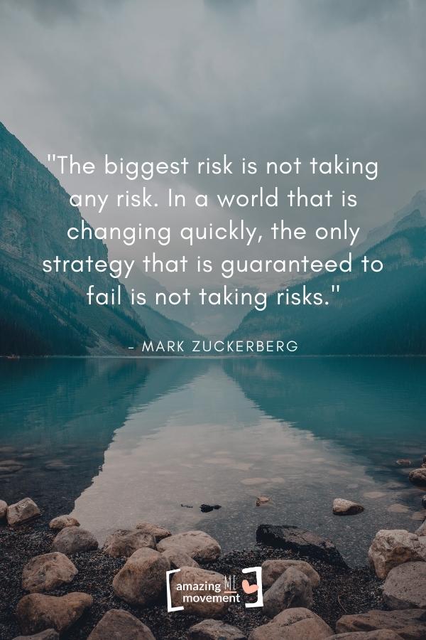 The biggest risk is not taking any risk.