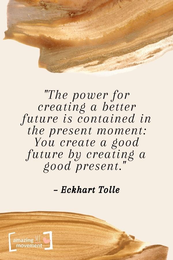 The power for creating a better future is contained in the present moment.