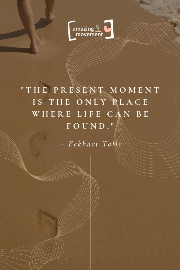 The present moment is the only place where life can be found.