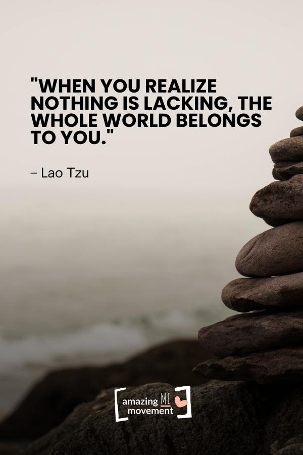 When you realize nothing is lacking, the whole world belongs to you.