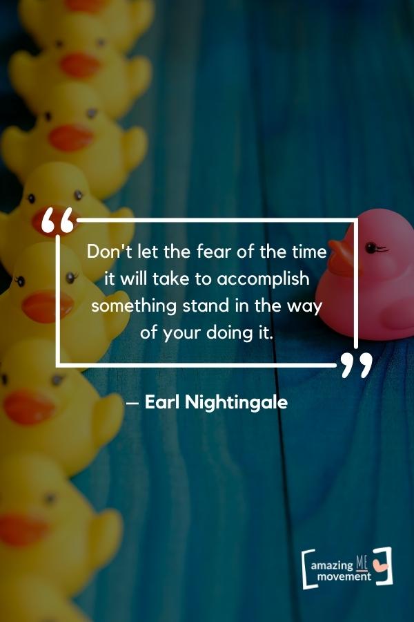 Don't let the fear of the time it will take to accomplish.