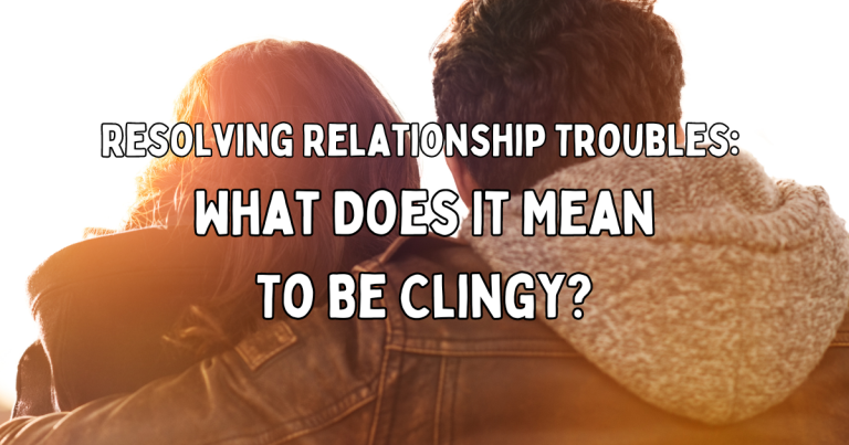 Resolving Relationship Troubles: What Does It Mean To Be Clingy?