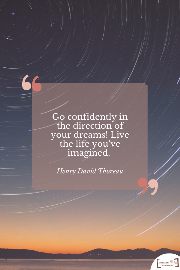 Go confidently in the direction of your dreams! Live the life you’ve imagined. — Henry David Thoreau