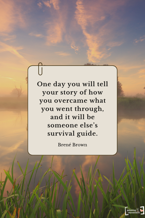One day you will tell your story of how you overcame what you went through, and it will be someone else’s survival guide. — Brené Brown From quotes about self-healing