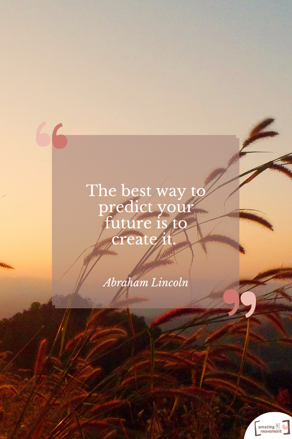 The best way to predict your future is to create it. — Abraham Lincoln