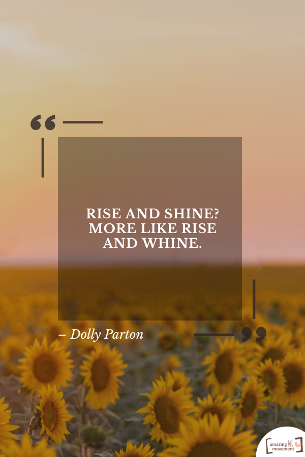 Rise and shine? More like rise and whine. – Dolly Parton