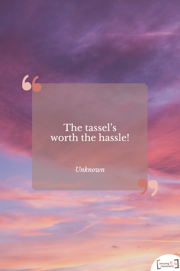 The tassel’s worth the hassle! — Unknown