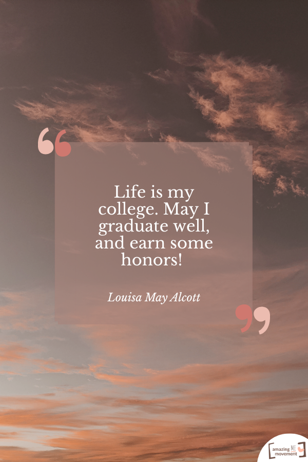 Life is my college. May I graduate well, and earn some honors! — Louisa May Alcott