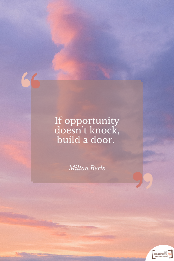 If opportunity doesn’t knock, build a door. — Milton Berle