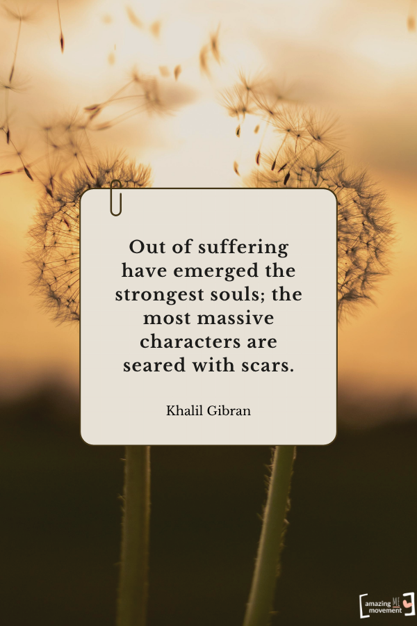 Out of suffering have emerged the strongest souls; the most massive characters are seared with scars. — Khalil Gibran From quotes about self-healing
