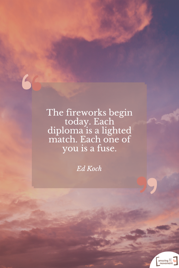 The fireworks begin today. Each diploma is a lighted match. Each one of you is a fuse. — Ed Koch