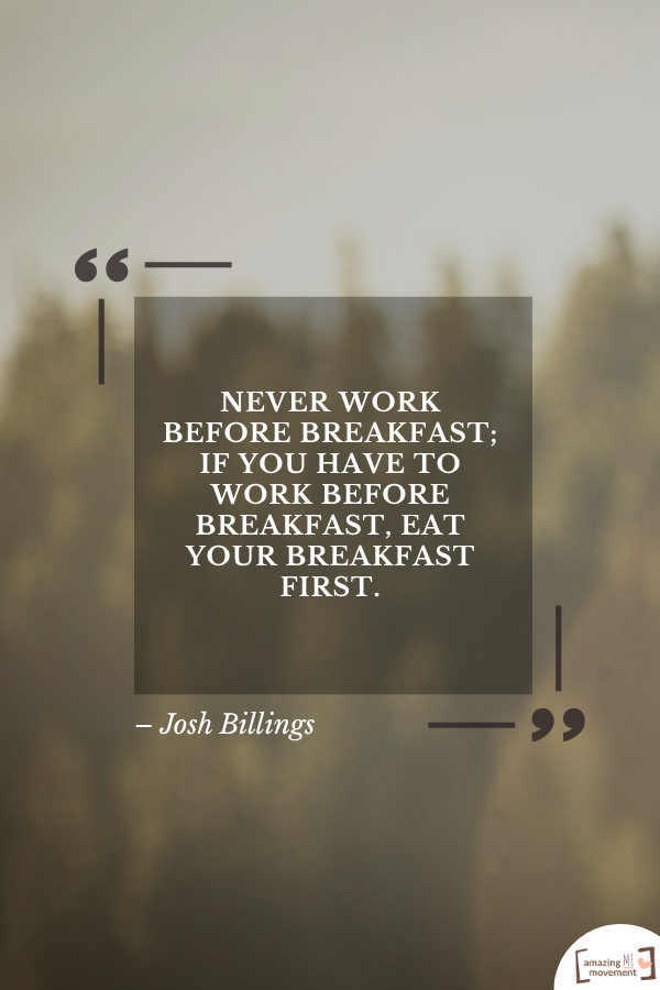 Never work before breakfast; if you have to work before breakfast, eat your breakfast first. – Josh Billings