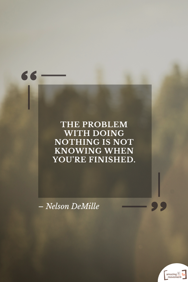 The problem with doing nothing is not knowing when you're finished. – Nelson DeMille