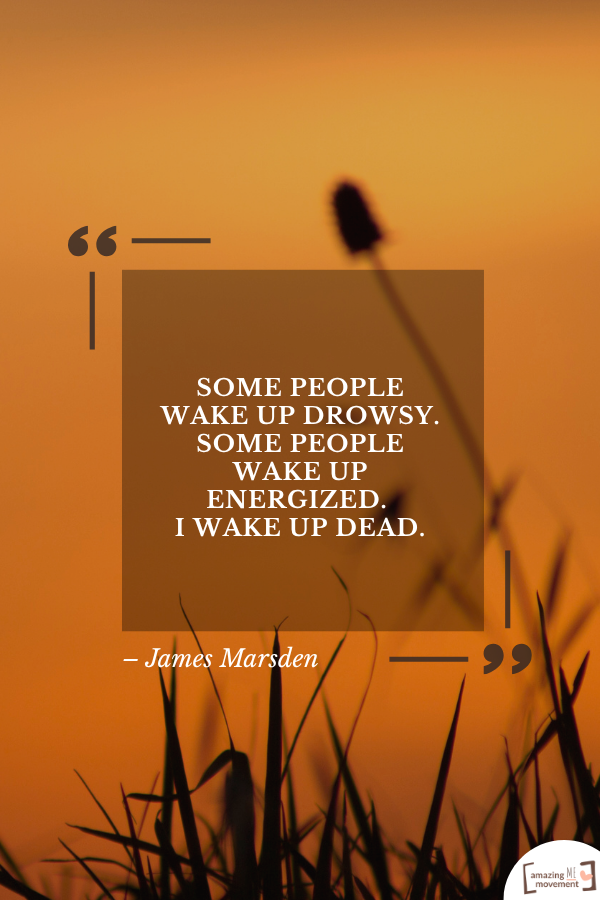 Some people wake up drowsy. Some people wake up energized. I wake up dead. – James Marsden