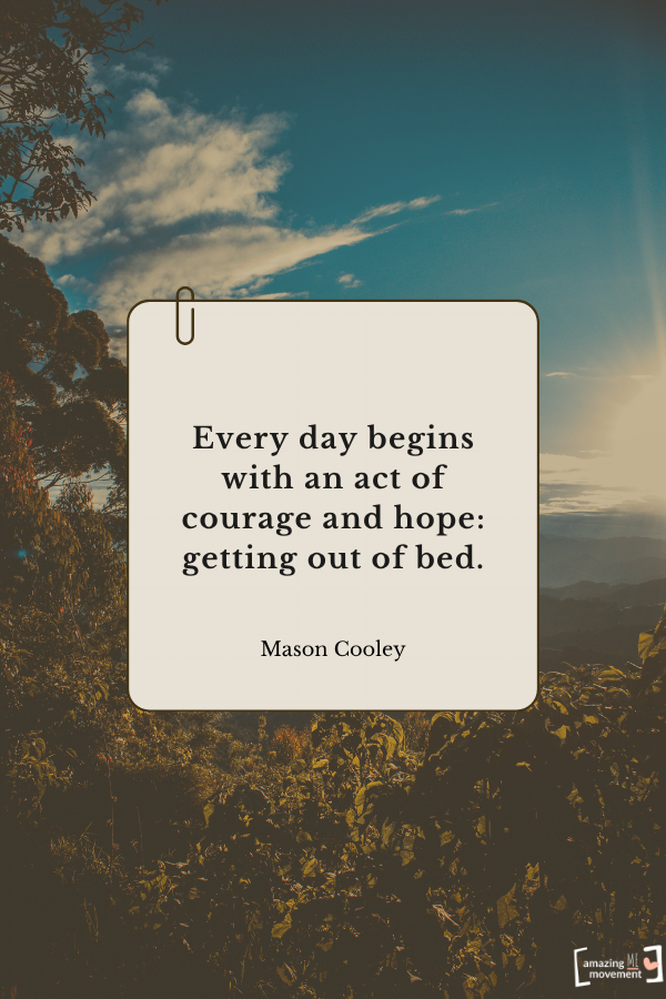 Every day begins with an act of courage and hope: getting out of bed. — Mason Cooley
