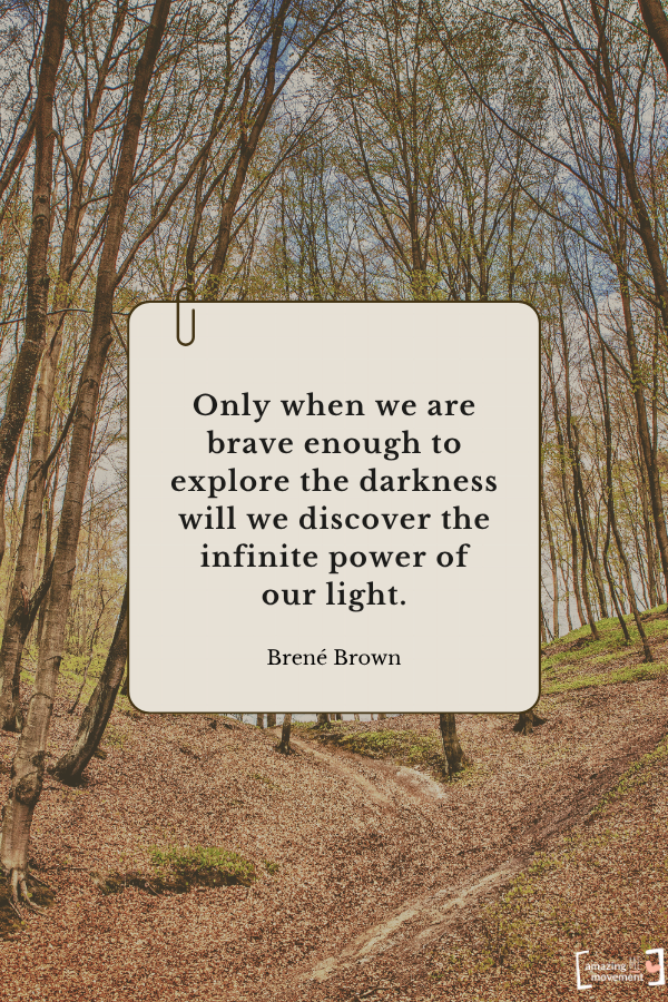 Only when we are brave enough to explore the darkness will we discover the infinite power of our light. — Brené Brown From quotes about self-healing