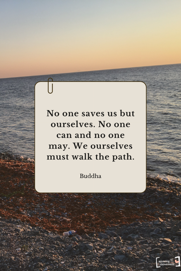 No one saves us but ourselves. No one can and no one may. We ourselves must walk the path. — Buddha