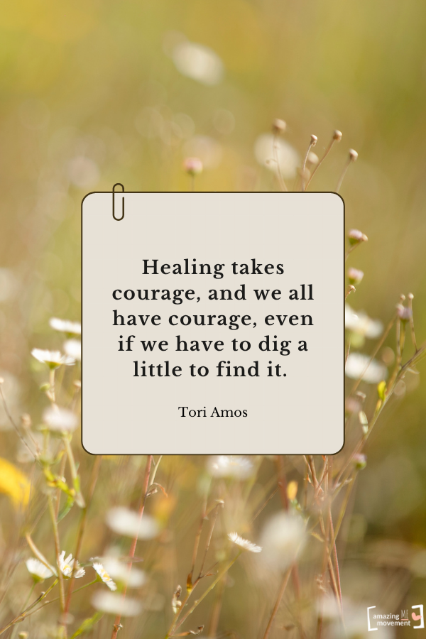 Healing takes courage, and we all have courage, even if we have to dig a little to find it. — Tori Amos