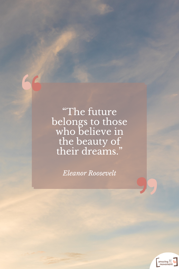 The future belongs to those who believe in the beauty of their dreams. — Eleanor Roosevelt
