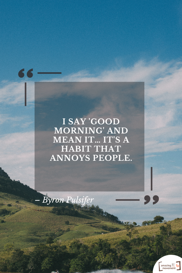 I say 'Good morning' and mean it… It's a habit that annoys people. – Byron Pulsifer