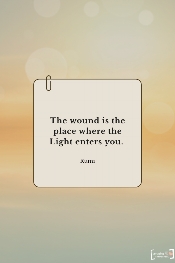 The wound is the place where the Light enters you. — Rumi