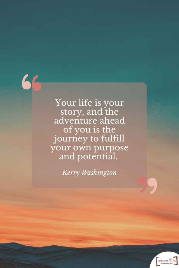 Your life is your story, and the adventure ahead of you is the journey to fulfill your own purpose and potential. — Kerry Washington