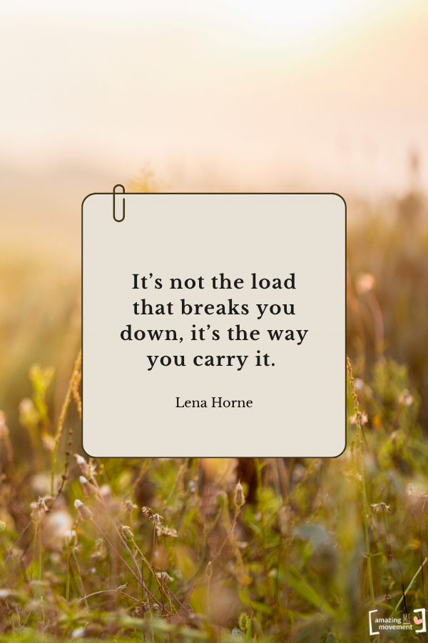 It’s not the load that breaks you down, it’s the way you carry it. — Lena Horne