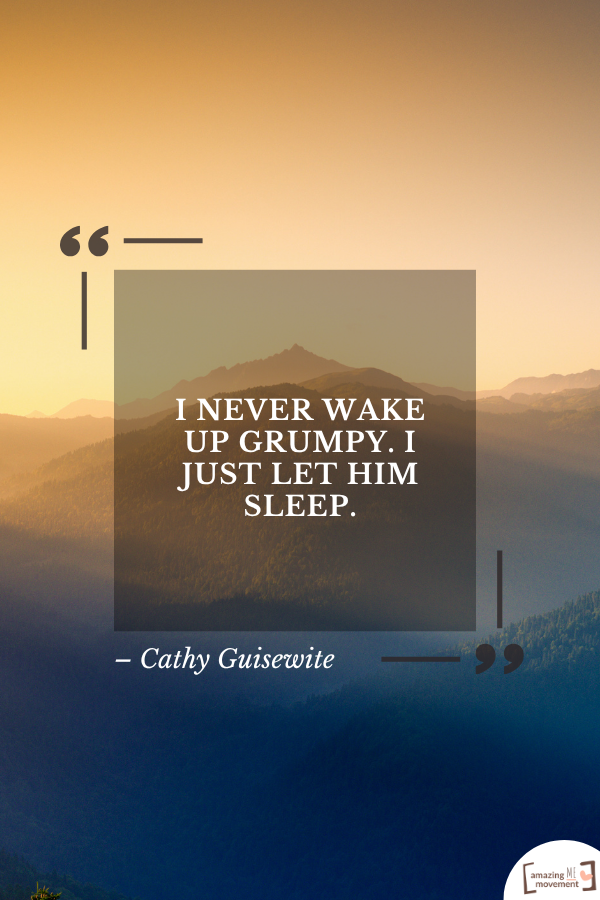 I never wake up grumpy. I just let him sleep. – Cathy Guisewite