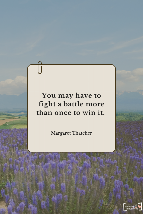 You may have to fight a battle more than once to win it. — Margaret Thatcher