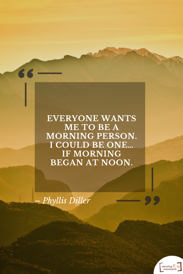 Everyone wants me to be a morning person. I could be one… if morning began at noon. – Phyllis Diller
