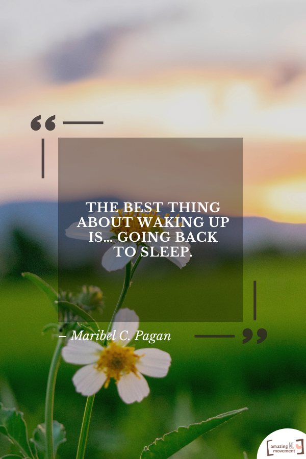 The best thing about waking up is… going back to sleep. – Maribel C. Pagan