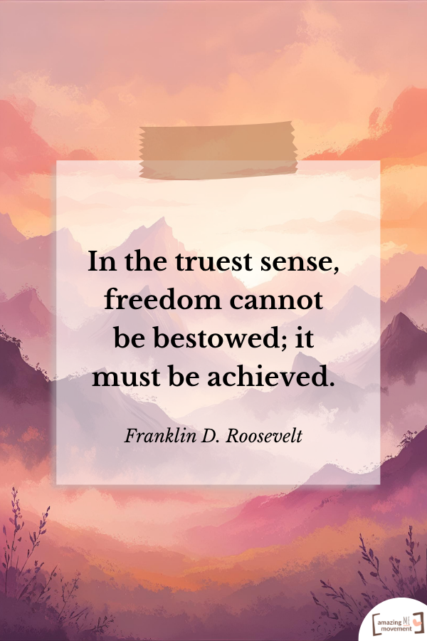 In the truest sense, freedom cannot be bestowed; it must be achieved. — Franklin D. Roosevelt