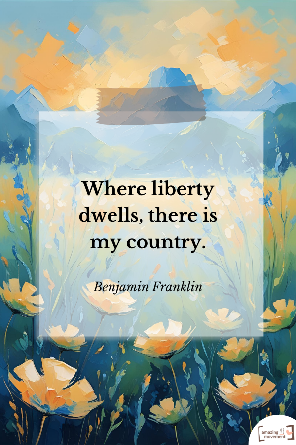 Where liberty dwells, there is my country. — Benjamin Franklin