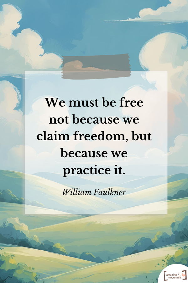 We must be free not because we claim freedom, but because we practice it. — William Faulkner
