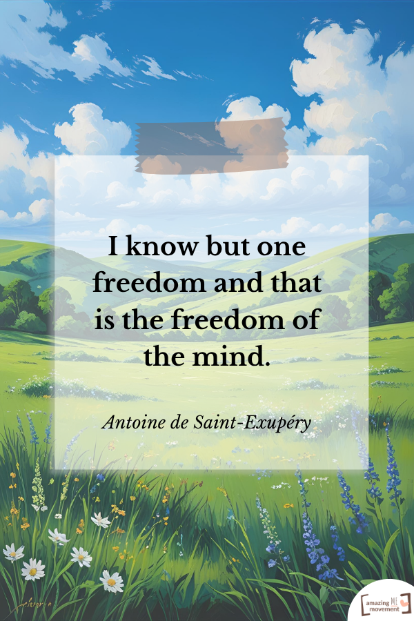 I know but one freedom and that is the freedom of the mind. — Antoine de Saint-Exupéry